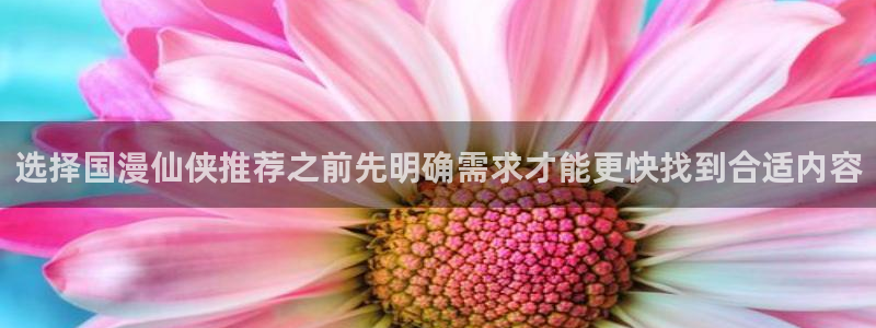 歪歪羞羞漫画入口七七漫画:选择国漫仙侠推荐之前先明确需求才能更快找到合适内容