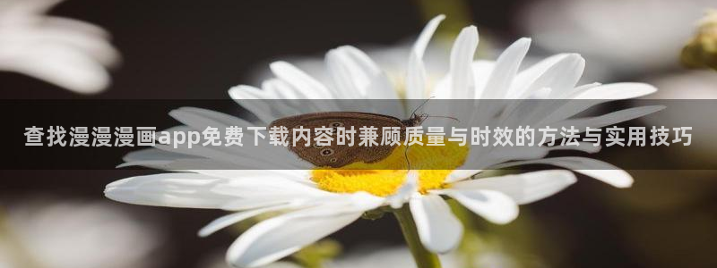七七漫画网站地址：查找漫漫漫画app免费下载内容时兼顾质量与时效的方法与实用技巧