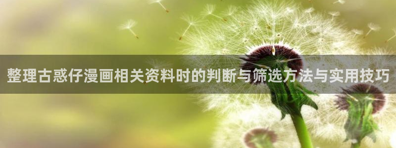 羞羞漫画七七漫画漫画推荐:整理古惑仔漫画相关资料时的判断与筛选方法与实用技巧