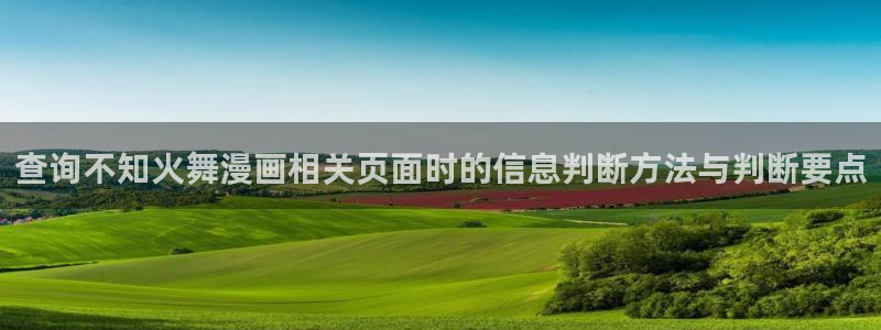 歪歪羞羞漫画七七漫画入口大全：查询不知火舞漫画相关页面时的信息判断方法与判断要点