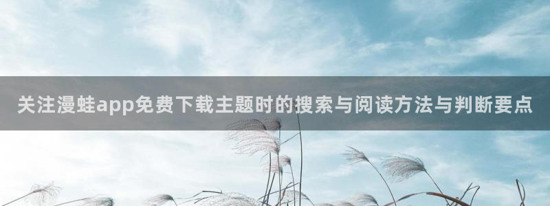 歪歪漫画首页入口：关注漫蛙app免费下载主题时的搜索与阅读方法与判断要点