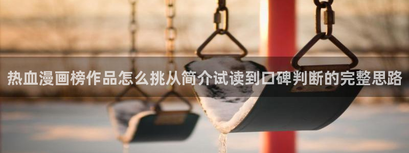 七七漫画玄幻漫画：热血漫画榜作品怎么挑从简介试读到口碑判断的完整思路