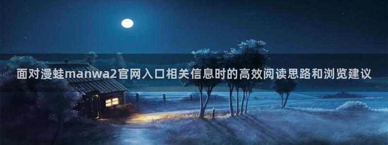 七七漫画恋爱漫画：面对漫蛙manwa2官网入口相关信息时的高效阅读思路和浏览建议