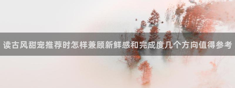 七七漫画每日更新：读古风甜宠推荐时怎样兼顾新鲜感和完成度几个方向值得参考